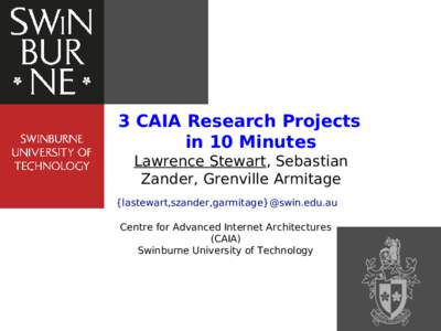 3 CAIA Research Projects in 10 Minutes Lawrence Stewart, Sebastian Zander, Grenville Armitage {lastewart,szander,garmitage}@swin.edu.au Centre for Advanced Internet Architectures