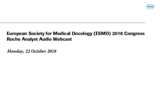 European Society for Medical Oncology (ESMOCongress Roche Analyst Audio Webcast Monday, 22 October 2018 Welcome Daniel O’Day, CEO Roche Pharmaceuticals