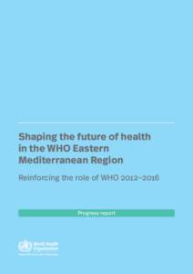 Shaping the future of health in the WHO Eastern Mediterranean Region Reinforcing the role of WHO 2012–2016  Progress report