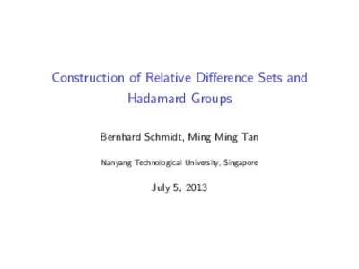 Construction of Relative Difference Sets and Hadamard Groups Bernhard Schmidt, Ming Ming Tan Nanyang Technological University, Singapore  July 5, 2013