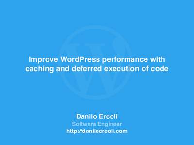 Improve WordPress performance with caching and deferred execution of code Danilo Ercoli Software Engineer http://daniloercoli.com