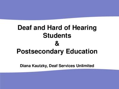 Deaf and Hard of Hearing Students & Postsecondary Education Diana Kautzky, Deaf Services Unlimited