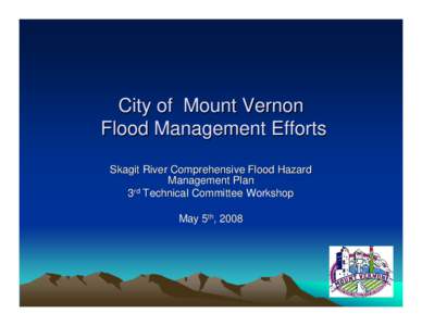 City of Mount Vernon Flood Management Efforts Skagit River Comprehensive Flood Hazard Management Plan 3rd Technical Committee Workshop May 5th, 2008