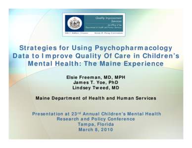 Strategies for Using Psychopharmacology Data to Improve Quality Of Care in Children’s Mental Health: The Maine Experience Elsie Freeman, MD, MPH James T. Yoe, PhD Lindsey Tweed, MD