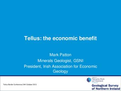 Tellus: the economic benefit Mark Patton Minerals Geologist, GSNI President, Irish Association for Economic Geology