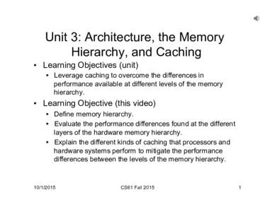 Unit 3: Architecture, the Memory Hierarchy, and Caching •  Learning Objectives (unit) •  Leverage caching to overcome the differences in performance available at different levels of the memory hierarchy.