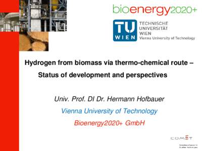 Hydrogen from biomass via thermo-chemical route – Status of development and perspectives Univ. Prof. DI Dr. Hermann Hofbauer Vienna University of Technology Bioenergy2020+ GmbH