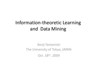 Information-theoretic Learning and Data Mining Kenji Yamanishi The University of Tokyo, JAPAN  Oct. 18th, 2009