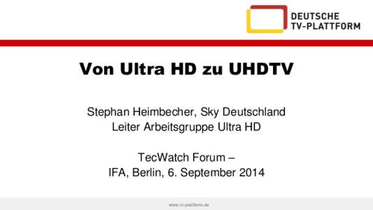 Von Ultra HD zu UHDTV Stephan Heimbecher, Sky Deutschland Leiter Arbeitsgruppe Ultra HD TecWatch Forum – IFA, Berlin, 6. September 2014 www.tv-plattform.de