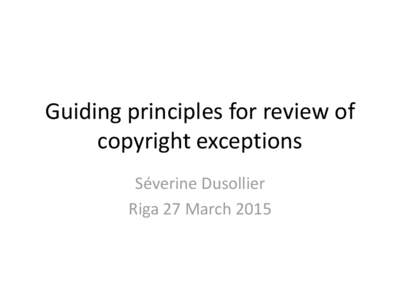 Guiding principles for review of copyright exceptions Séverine Dusollier Riga 27 March 2015  Outline