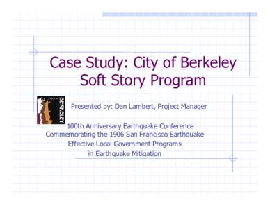 Case Study: City of Berkeley Soft Story Program Presented by: Dan Lambert, Project Manager 100th Anniversary Earthquake Conference Commemorating the 1906 San Francisco Earthquake Effective Local Government Programs