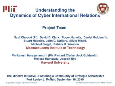 Understanding the Dynamics of Cyber International Relations Project Team Nazli Choucri (PI), David D. Clark, Roger Hurwitz, Daniel Goldsmith, Stuart Madnick, John C. Mallery, Silvio Micali, Michael Siegel, Patrick H. Win