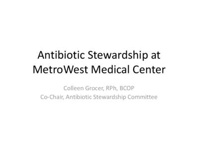 Antibiotic Stewardship at MetroWest Medical Center Colleen Grocer, RPh, BCOP Co-Chair, Antibiotic Stewardship Committee  Antibiotic Stewardship Committee