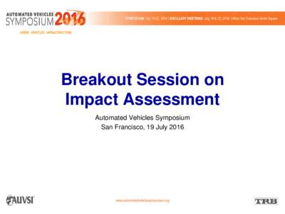Breakout Session on Impact Assessment Automated Vehicles Symposium San Francisco, 19 July 2016  Goals