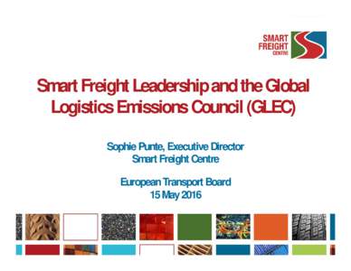 Smart Freight Leadership and the Global Logistics Emissions Council (GLEC) Sophie Punte, Executive Director Smart Freight Centre European Transport Board 15 May 2016