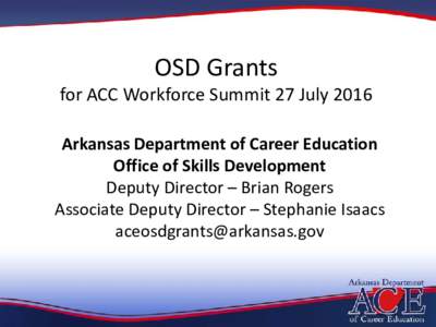 OSD Grants  for ACC Workforce Summit 27 July 2016 Arkansas Department of Career Education Office of Skills Development Deputy Director – Brian Rogers