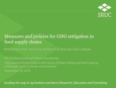 Measures and policies for GHG mitigation in food supply chains Michael MacLeod, Vera Eory, Guillaume Gruère and Jussi Lankoski OECD/Government of France Conference: “Agriculture and agricultural soils facing climate c