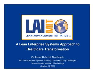 A Lean Enterprise Systems Approach to Healthcare Transformation Professor Deborah Nightingale MIT Conference on Systems Thinking for Contemporary Challenges Massachusetts Institute of Technology October 23, 2009