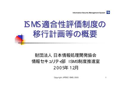 Information Security Management System  ISMS適合性評価制度の 移行計画等の概要 財団法人 日本情報処理開発協会 情報セキュリティ部 ISMS制度推進室