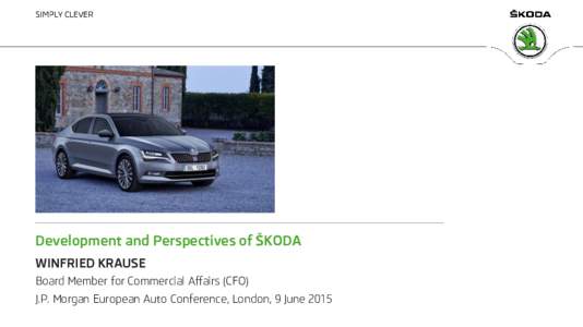 Development and Perspectives of ŠKODA WINFRIED KRAUSE Board Member for Commercial Affairs (CFO) J.P. Morgan European Auto Conference, London, 9 June 2015  Disclaimer