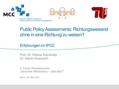 Public Policy Assessments: Richtungsweisend ohne in eine Richtung zu weisen? Erfahrungen im IPCC Prof. Dr. Ottmar Edenhofer / Dr. Martin Kowarsch 3. Forum Klimaökonomie