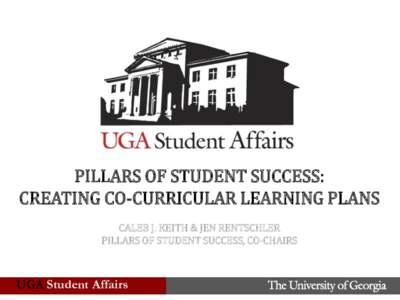 PILLARS OF STUDENT SUCCESS: CREATING CO-CURRICULAR LEARNING PLANS CALEB J. KEITH & JEN RENTSCHLER PILLARS OF STUDENT SUCCESS, CO-CHAIRS  UGA Student Affairs