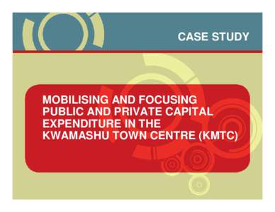 CASE STUDY  MOBILISING AND FOCUSING PUBLIC AND PRIVATE CAPITAL EXPENDITURE IN THE KWAMASHU TOWN CENTRE (KMTC)