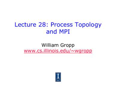Lecture 28: Process Topology and MPI William Gropp www.cs.illinois.edu/~wgropp  Virtual and Physical