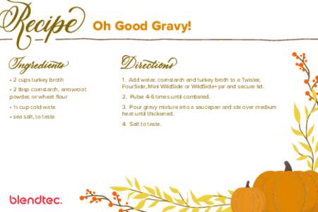 Oh Good Gravy!  • 2 cups turkey broth • 2 tbsp cornstarch, arrowroot powder, or wheat flour • ⅓ cup cold wate