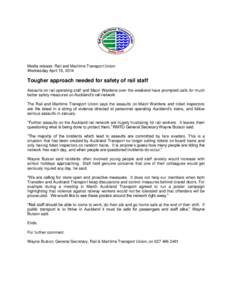 Media release: Rail and Maritime Transport Union Wednesday April 16, 2014 Tougher approach needed for safety of rail staff Assaults on rail operating staff and Maori Wardens over the weekend have prompted calls for much 