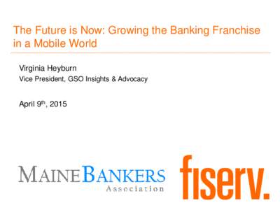 The Future is Now: Growing the Banking Franchise in a Mobile World Virginia Heyburn Vice President, GSO Insights & Advocacy  April 9th, 2015