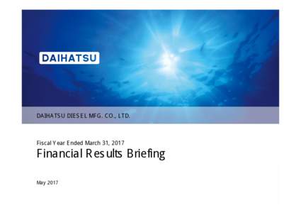 DAIHATSU DIESEL MFG. CO., LTD.  Fiscal Year Ended March 31, 2017 Financial Results Briefing May 2017