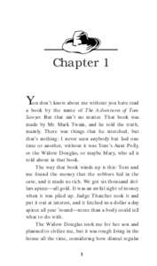 Chapter 1 You don’t know about me without you have read a book by the name of The Adventures of Tom Sawyer. But that ain’t no matter. That book was made by Mr. Mark Twain, and he told the truth, mainly. There was thi