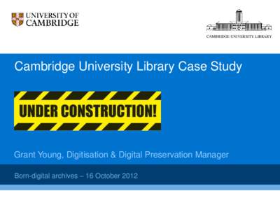 CAMBRIDGE UNIVERSITY LIBRARY  Cambridge University Library Case Study Grant Young, Digitisation & Digital Preservation Manager Born-digital archives – 16 October 2012