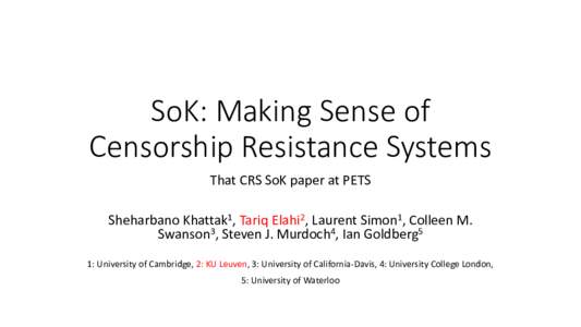 SoK: Making Sense of Censorship Resistance Systems That CRS SoK paper at PETS Sheharbano Khattak1, Tariq Elahi2, Laurent Simon1, Colleen M. Swanson3, Steven J. Murdoch4, Ian Goldberg5 1: University of Cambridge, 2: KU Le