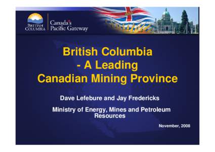 British Columbia - A Leading Canadian Mining Province Dave Lefebure and Jay Fredericks Ministry of Energy, Mines and Petroleum Resources