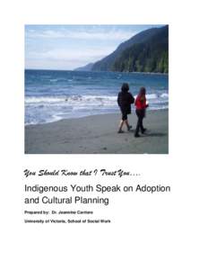 You Should Know that I Trust You…. Indigenous Youth Speak on Adoption and Cultural Planning Prepared by: Dr. Jeannine Carriere University of Victoria, School of Social Work