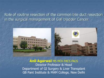 Role of routine resection of the common bile duct resection in the surgical management of Gall bladder Cancer Anil Agarwal MS MCh FRCS FACS  Director Professor & Head