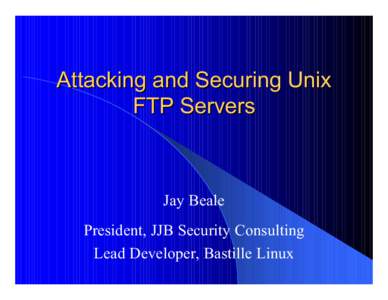 Attacking and Securing Unix FTP Servers Jay Beale President, JJB Security Consulting Lead Developer, Bastille Linux