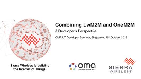 Combining LwM2M and OneM2M A Developer’s Perspective OMA IoT Developer Seminar, Singapore, 26th October 2016 Sierra Wireless is building the Internet of Things.