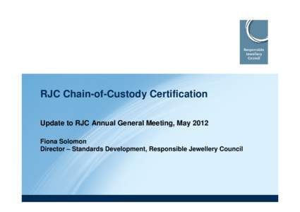RJC Chain-of-Custody Certification Update to RJC Annual General Meeting, May 2012 Fiona Solomon Director – Standards Development, Responsible Jewellery Council  Outline