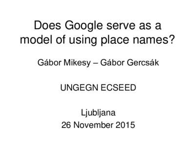 Does Google serve as a model of using place names? Gábor Mikesy – Gábor Gercsák UNGEGN ECSEED Ljubljana 26 November 2015