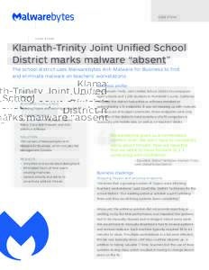 C A S E S T U DY  Klamath-Trinity Joint Unified School District marks malware “absent” The school district uses Malwarebytes Anti-Malware for Business to find and eliminate malware on teachers’ workstations