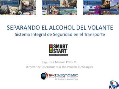 SEPARANDO EL ALCOHOL DEL VOLANTE Sistema Integral de Seguridad en el Transporte Cap. José Manuel Prats M. Director de Operaciones & Innovación Tecnológica