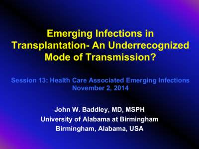 Emerging Infections in Transplantation- An Underrecognized Mode of Transmission? Session 13: Health Care Associated Emerging Infections November 2, 2014 John W. Baddley, MD, MSPH