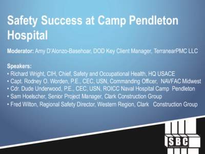 Safety Success at Camp Pendleton Hospital Moderator: Amy D’Alonzo-Basehoar, DOD Key Client Manager, TerranearPMC LLC Speakers: • Richard Wright, CIH, Chief, Safety and Occupational Health, HQ USACE • Capt. Rodney O