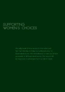 SUPPORTING WOMEN’S CHOICES We will provide 24 hour access to information, and 9am-5pm Monday to Friday counselling services, for Queensland women. We will endeavour to make our service