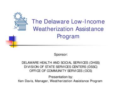 The Delaware Low-Income Weatherization Assistance Program Sponsor: DELAWARE HEALTH AND SOCIAL SERVICES (DHSS) DIVISION OF STATE SERVICES CENTERS (DSSC)