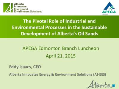 The Pivotal Role of Industrial and Environmental Processes in the Sustainable Development of Alberta’s Oil Sands APEGA Edmonton Branch Luncheon April 21, 2015 Eddy Isaacs, CEO