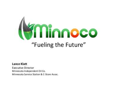 “Fueling the Future” Lance Klatt Executive Director Minnesota Independent Oil Co. Minnesota Service Station & C-Store Assoc.